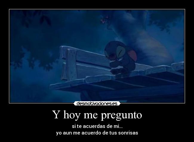 Y hoy me pregunto - si te acuerdas de mi...
yo aun me acuerdo de tus sonrisas