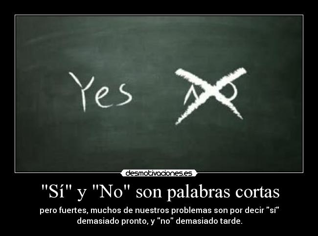 Sí y No son palabras cortas - pero fuertes, muchos de nuestros problemas son por decir sí
demasiado pronto, y no demasiado tarde.