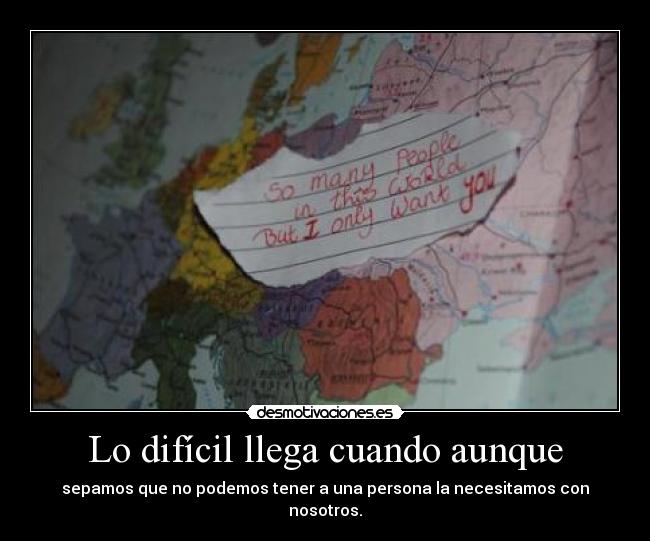 Lo difícil llega cuando aunque - sepamos que no podemos tener a una persona la necesitamos con nosotros.