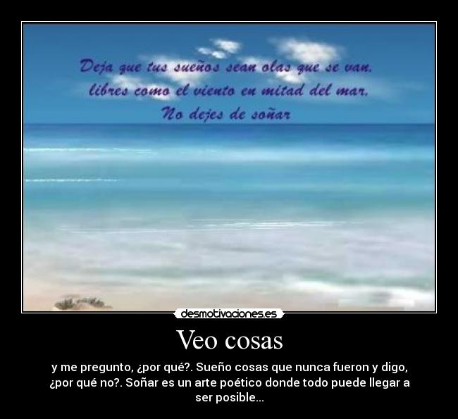 Veo cosas - y me pregunto, ¿por qué?. Sueño cosas que nunca fueron y digo,
¿por qué no?. Soñar es un arte poético donde todo puede llegar a
ser posible...