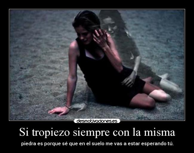 Si tropiezo siempre con la misma - piedra es porque sé que en el suelo me vas a estar esperando tú.