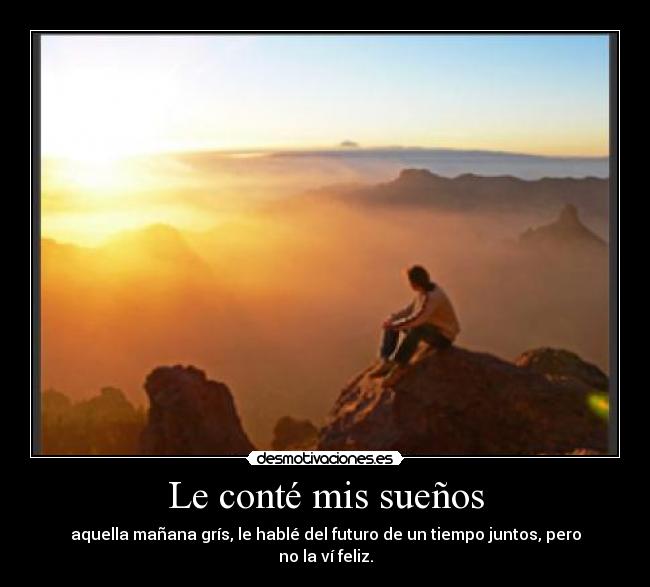 Le conté mis sueños - aquella mañana grís, le hablé del futuro de un tiempo juntos, pero no la ví feliz.