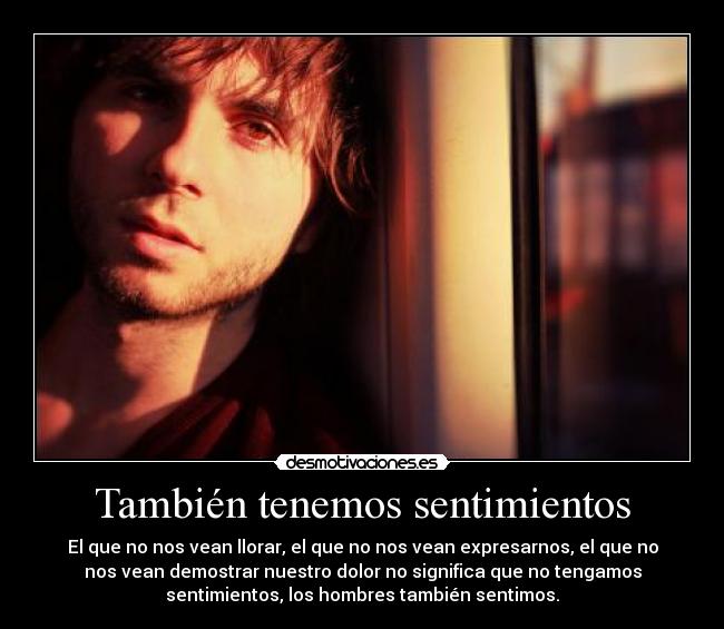 También tenemos sentimientos - El que no nos vean llorar, el que no nos vean expresarnos, el que no
nos vean demostrar nuestro dolor no significa que no tengamos
sentimientos, los hombres también sentimos.