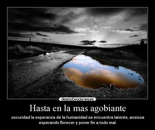 Hasta en la mas agobiante - oscuridad la esperanza de la humanidad se encuentra latente, ansiosa
esperando florecer y poner fin a todo mal.