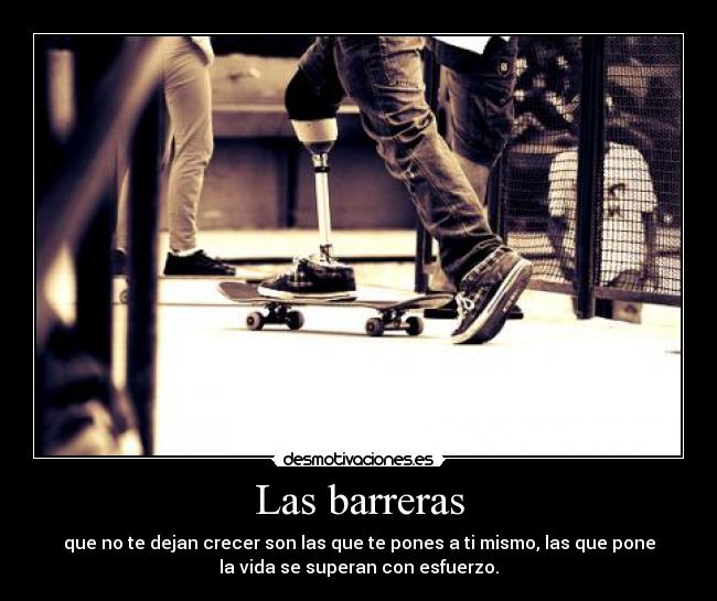 Las barreras - que no te dejan crecer son las que te pones a ti mismo, las que pone
la vida se superan con esfuerzo.