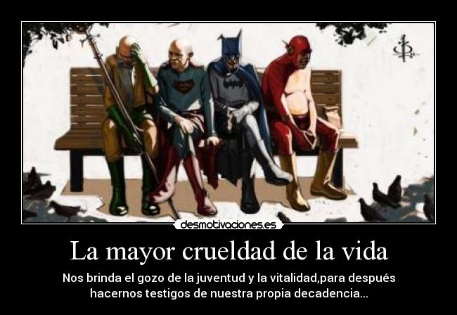 La mayor crueldad de la vida - Nos brinda el gozo de la juventud y la vitalidad,para después
hacernos testigos de nuestra propia decadencia...