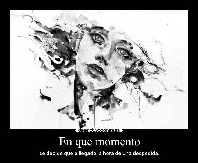 En que momento - se decide que a llegado la hora de una despedida.