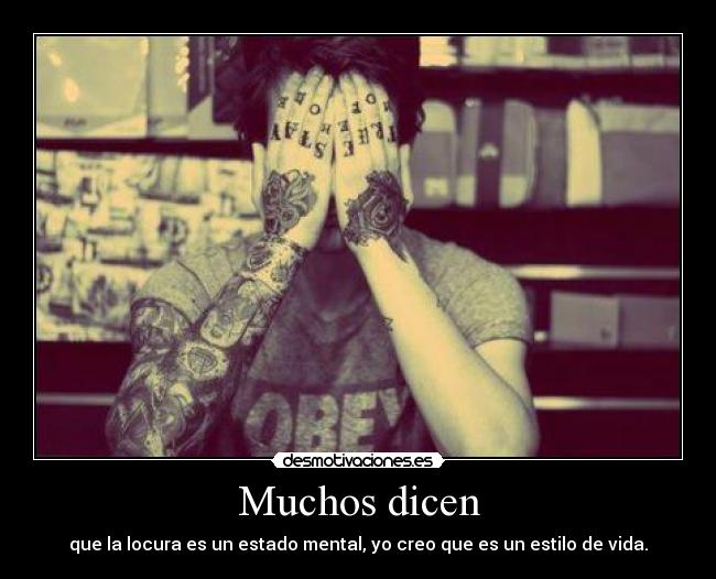 Muchos dicen - que la locura es un estado mental, yo creo que es un estilo de vida.