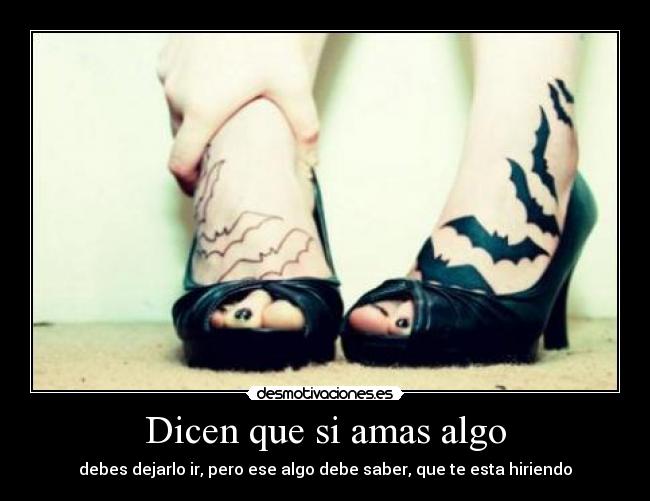 Dicen que si amas algo - debes dejarlo ir, pero ese algo debe saber, que te esta hiriendo