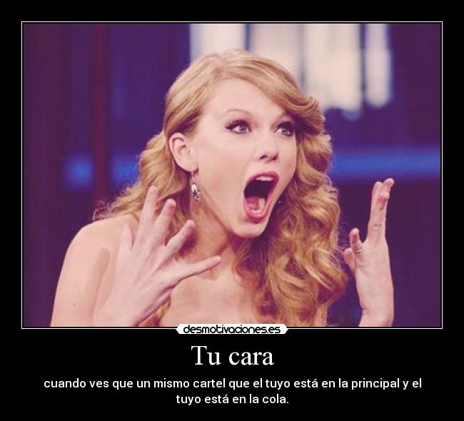 Tu cara - cuando ves que un mismo cartel que el tuyo está en la principal y el
tuyo está en la cola.