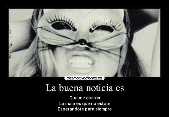 La buena noticia es - Que me gustas
La mala es que no estare
Esperandote para siempre
