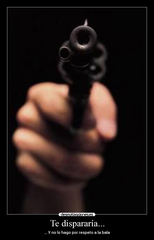 Te dispararía... - 