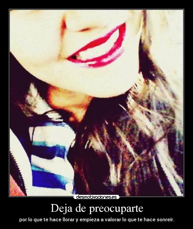 Deja de preocuparte - por lo que te hace llorar y empieza a valorar lo que te hace sonreír.