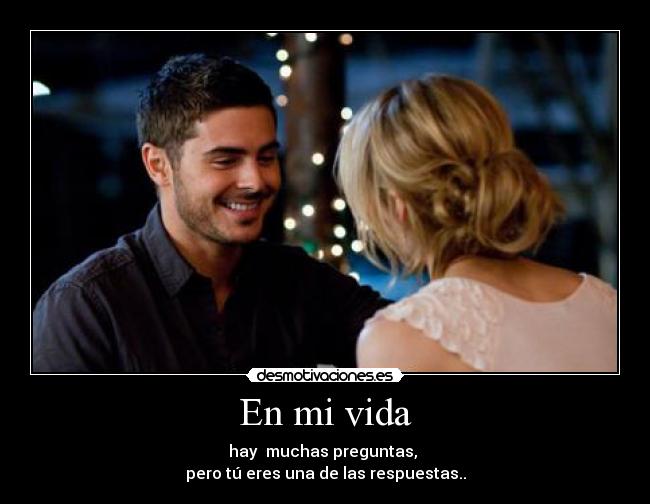 En mi vida - hay  muchas preguntas, 
pero tú eres una de las respuestas..