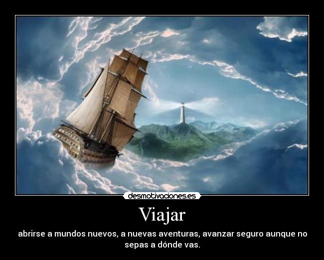 Viajar - abrirse a mundos nuevos, a nuevas aventuras, avanzar seguro aunque no
sepas a dónde vas.