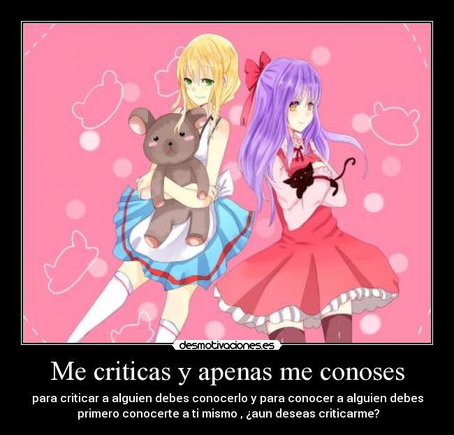 Me criticas y apenas me conoses - para criticar a alguien debes conocerlo y para conocer a alguien debes
 primero conocerte a ti mismo , ¿aun deseas criticarme?