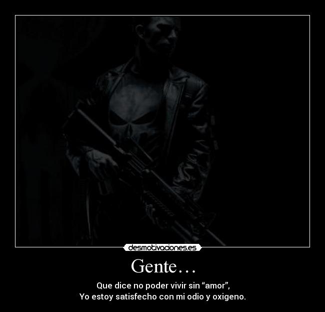 Gente… - Que dice no poder vivir sin “amor”,
Yo estoy satisfecho con mi odio y oxigeno.