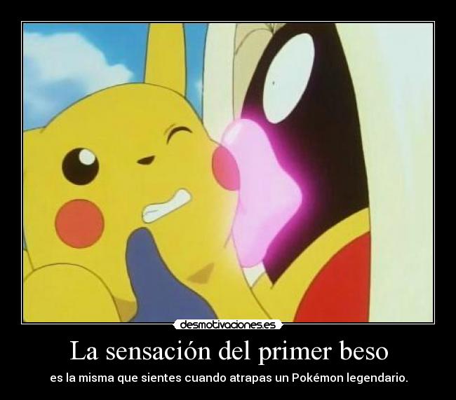 La sensación del primer beso - es la misma que sientes cuando atrapas un Pokémon legendario.