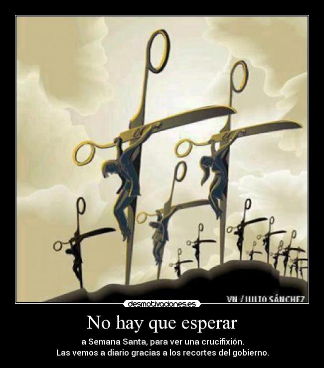 No hay que esperar - a Semana Santa, para ver una crucifixión.
Las vemos a diario gracias a los recortes del gobierno.