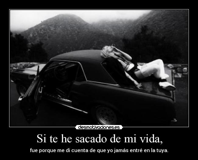 Si te he sacado de mi vida, -