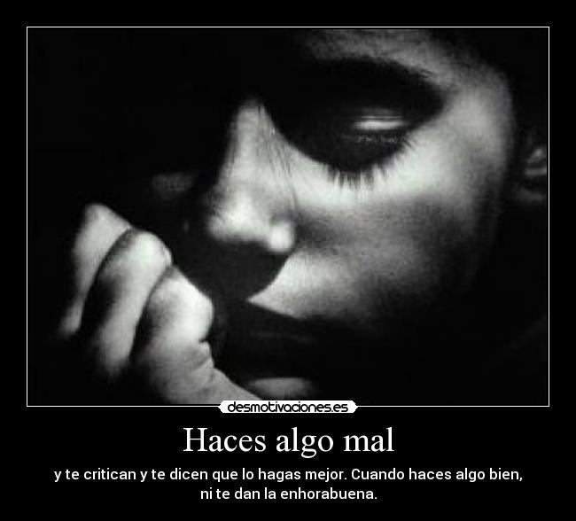 Haces algo mal - y te critican y te dicen que lo hagas mejor. Cuando haces algo bien,
ni te dan la enhorabuena.