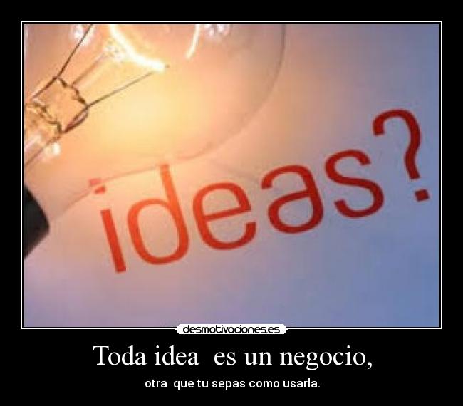 Toda idea es un negocio, - otra que tu sepas como usarla.