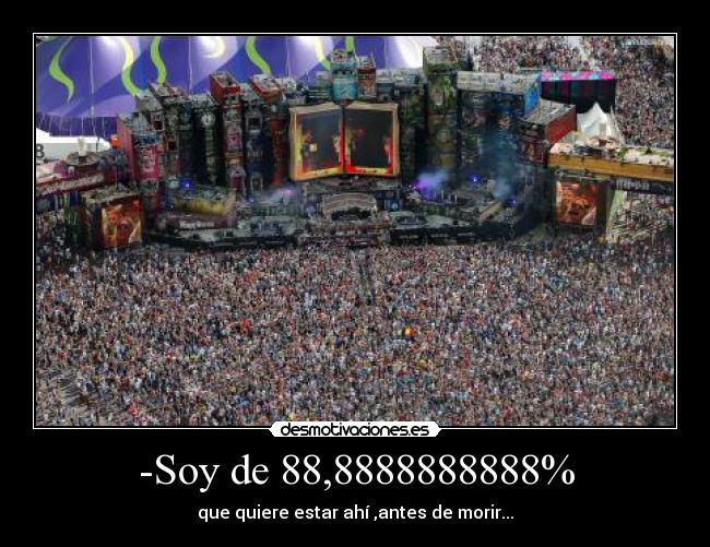 -Soy de 88,8888888888% - que quiere estar ahí ,antes de morir...