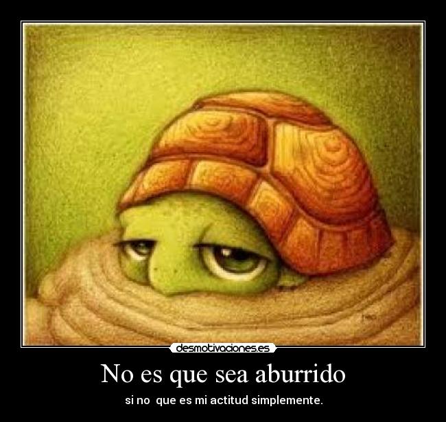 No es que sea aburrido - si no que es mi actitud simplemente.