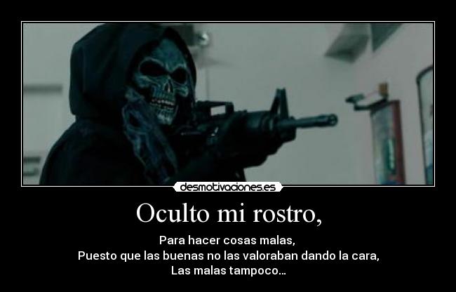 Oculto mi rostro, - Para hacer cosas malas,
Puesto que las buenas no las valoraban dando la cara,
Las malas tampoco…