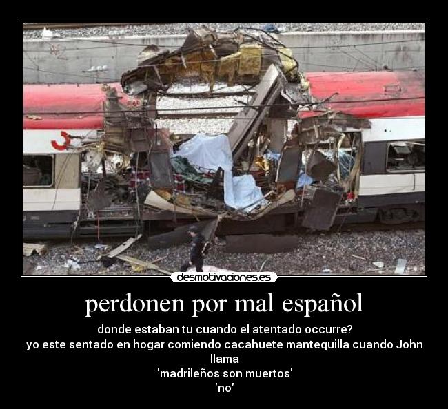 perdonen por mal español - donde estaban tu cuando el atentado occurre?
yo este sentado en hogar comiendo cacahuete mantequilla cuando John llama
madrileños son muertos
no