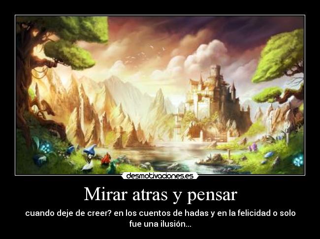 Mirar atras y pensar - cuando deje de creer? en los cuentos de hadas y en la felicidad o solo fue una ilusión...