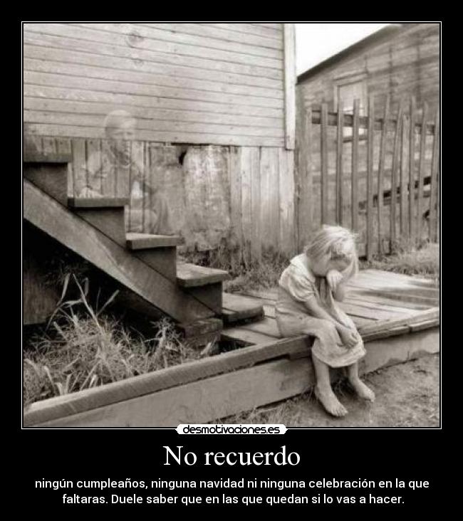 No recuerdo - ningún cumpleaños, ninguna navidad ni ninguna celebración en la que
faltaras. Duele saber que en las que quedan si lo vas a hacer.