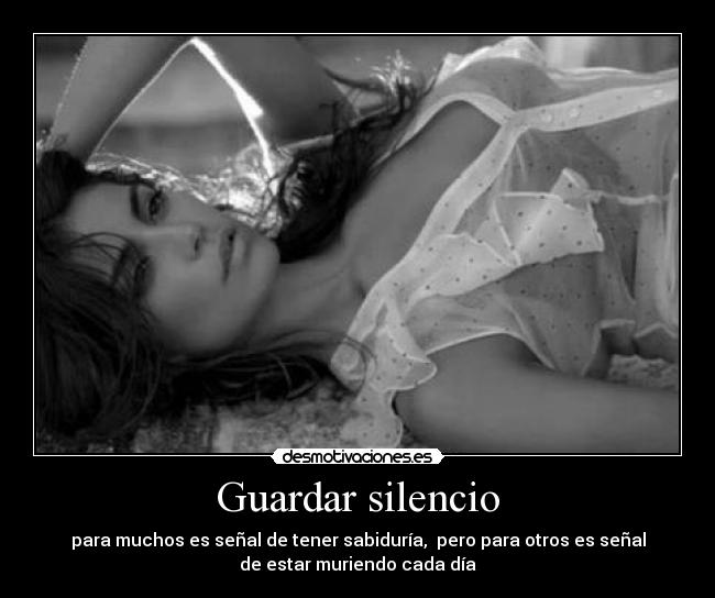 Guardar silencio - para muchos es señal de tener sabiduría,  pero para otros es señal
de estar muriendo cada día