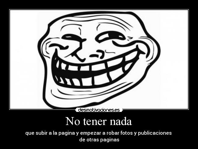 No tener nada - que subir a la pagina y empezar a robar fotos y publicaciones 
de otras paginas