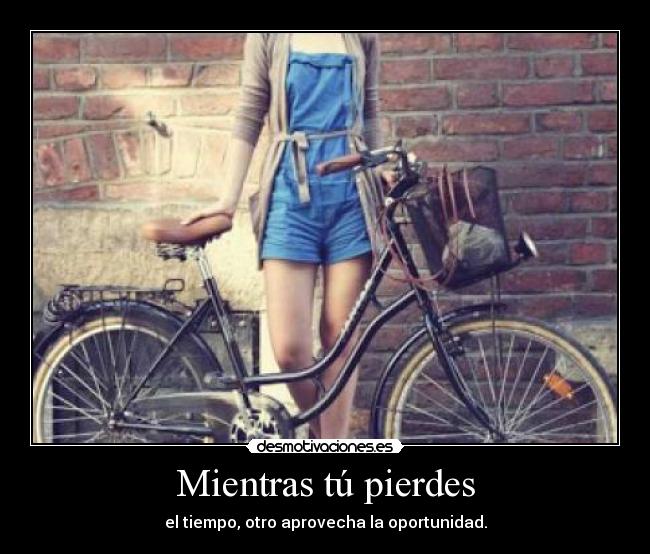 Mientras tú pierdes - el tiempo, otro aprovecha la oportunidad.