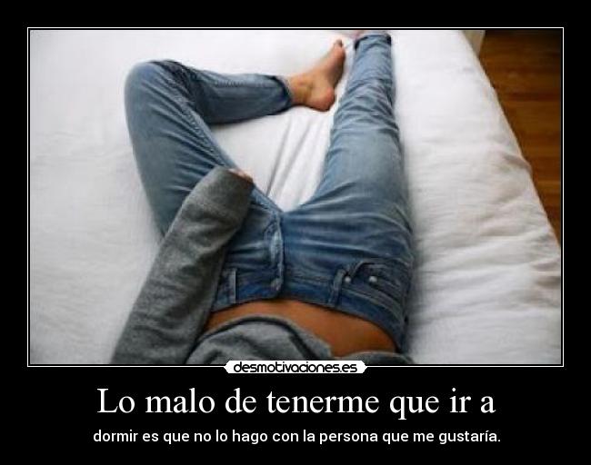 Lo malo de tenerme que ir a - dormir es que no lo hago con la persona que me gustaría.