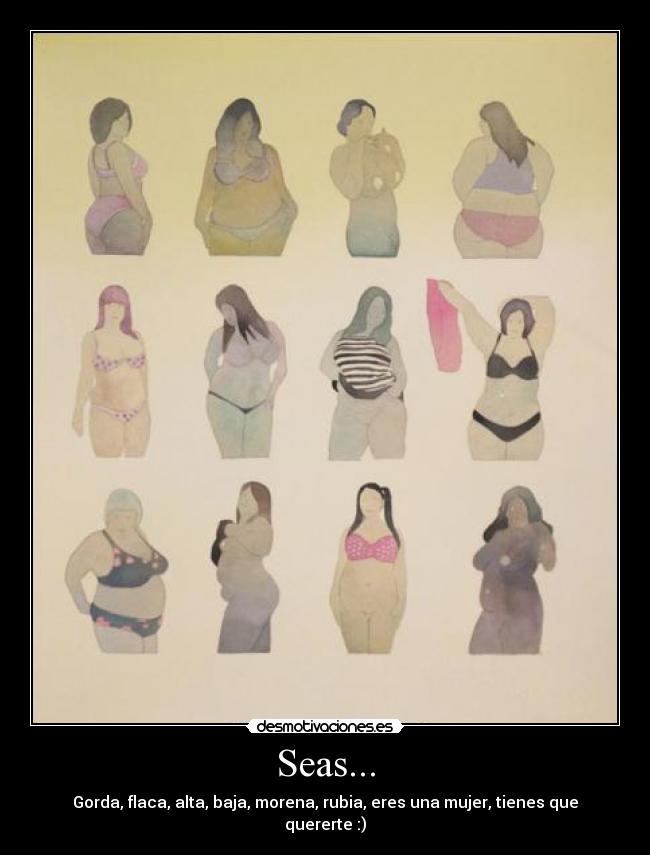 Seas... - Gorda, flaca, alta, baja, morena, rubia, eres una mujer, tienes que quererte :)