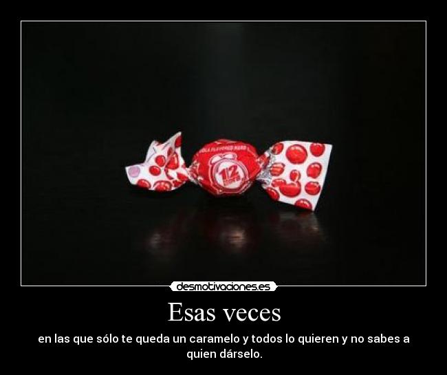 Esas veces - en las que sólo te queda un caramelo y todos lo quieren y no sabes a quien dárselo.