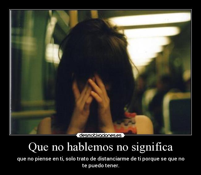 Que no hablemos no significa - que no piense en ti, solo trato de distanciarme de ti porque se que no te puedo tener.