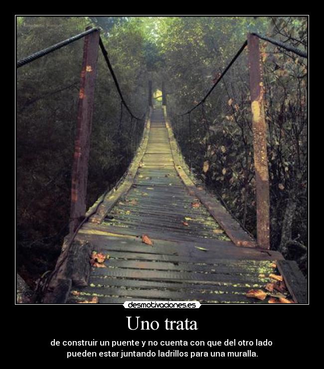 Uno trata - de construir un puente y no cuenta con que del otro lado 
pueden estar juntando ladrillos para una muralla.