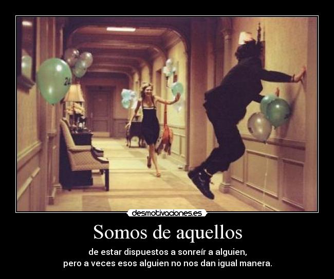 Somos de aquellos - de estar dispuestos a sonreír a alguien,
pero a veces esos alguien no nos dan igual manera.