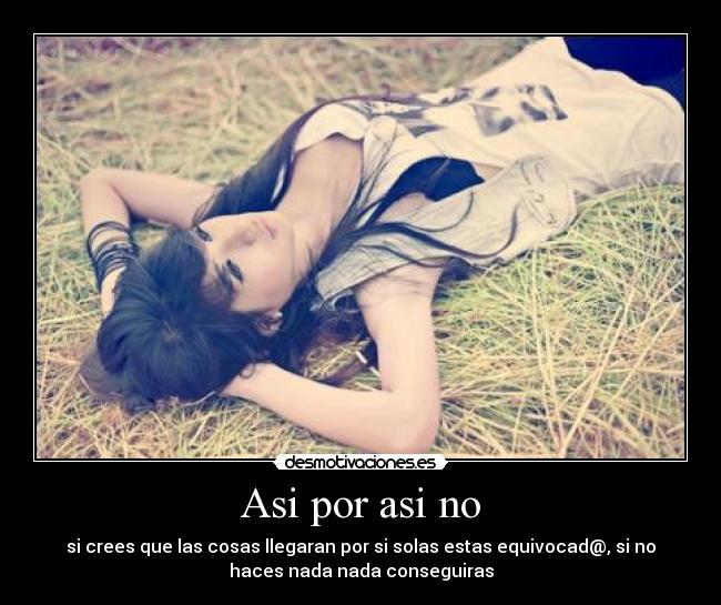 Asi por asi no - si crees que las cosas llegaran por si solas estas equivocad@, si no
haces nada nada conseguiras