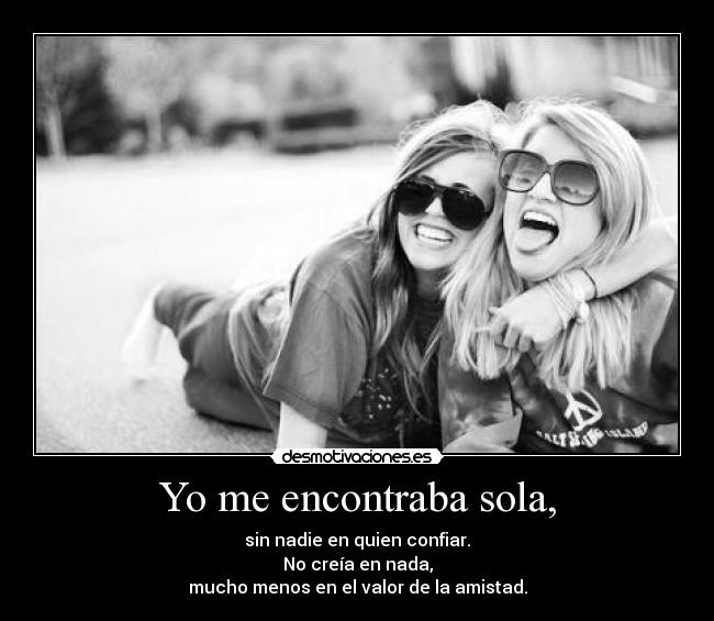 Yo me encontraba sola, - sin nadie en quien confiar.
No creía en nada,
mucho menos en el valor de la amistad.