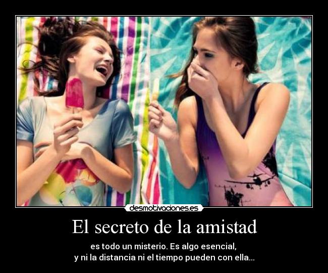 El secreto de la amistad - es todo un misterio. Es algo esencial, 
y ni la distancia ni el tiempo pueden con ella...