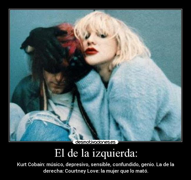 El de la izquierda: - Kurt Cobain: músico, depresivo, sensible, confundido, genio. La de la
derecha: Courtney Love: la mujer que lo mató.