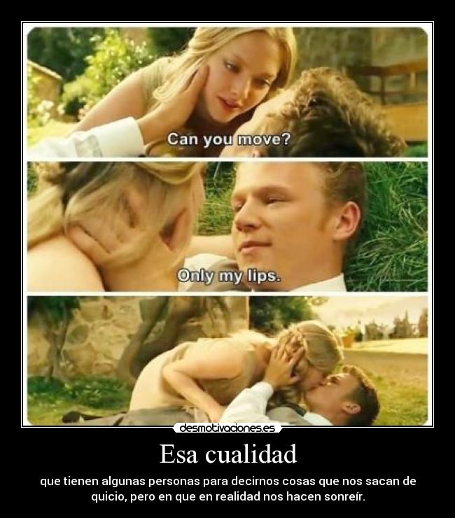 Esa cualidad - que tienen algunas personas para decirnos cosas que nos sacan de
quicio, pero en que en realidad nos hacen sonreír.