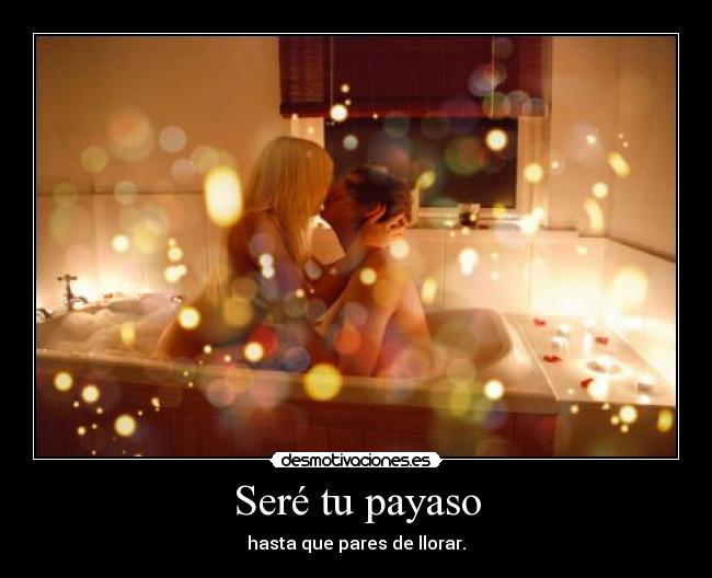 Seré tu payaso - hasta que pares de llorar.