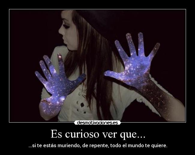 Es curioso ver que... - ...si te estás muriendo, de repente, todo el mundo te quiere.