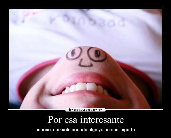 Por esa interesante - sonrisa, que sale cuando algo ya no nos importa.