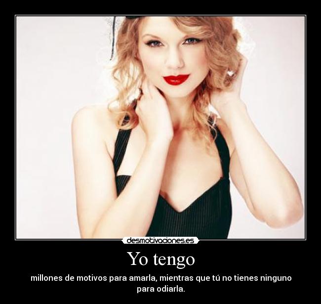 Yo tengo - millones de motivos para amarla, mientras que tú no tienes ninguno para odiarla.